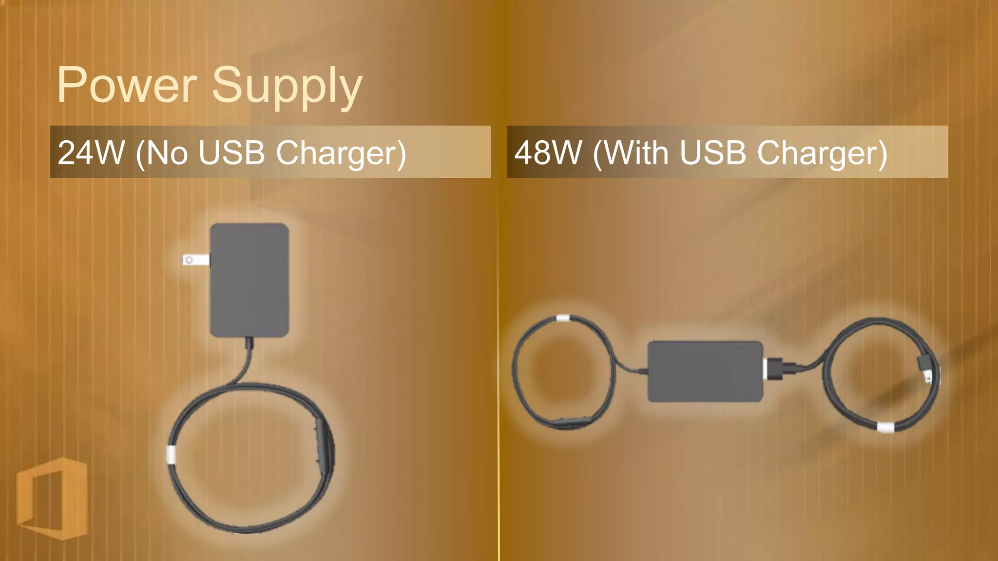 Power Supply
24W (No USB Charger)   48W (With USB Charger)
 