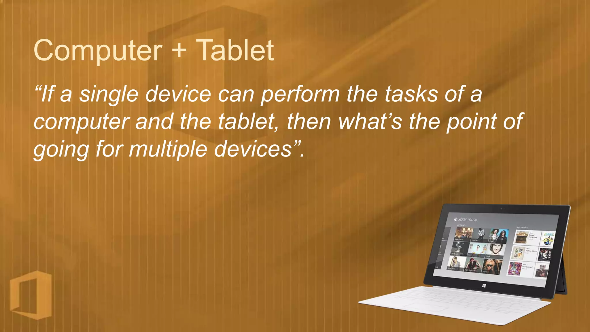 Computer + Tablet
“If a single device can perform the tasks of a
computer and the tablet, then what’s the point of
going for multiple devices”.
 