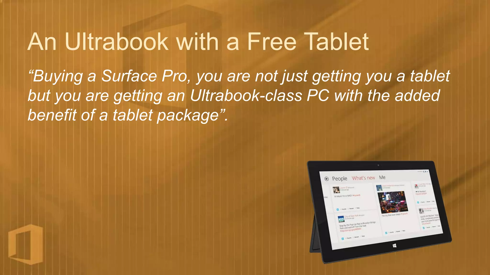 An Ultrabook with a Free Tablet
“Buying a Surface Pro, you are not just getting you a tablet
but you are getting an Ultrabook-class PC with the added
benefit of a tablet package”.
 