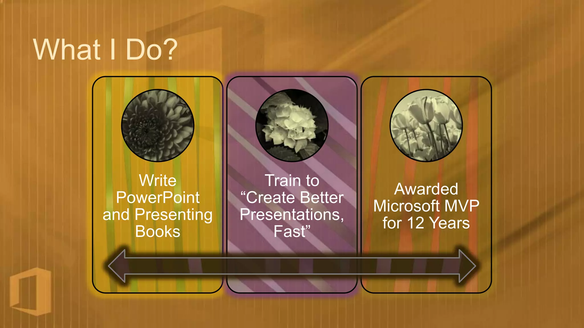 What I Do?



        Write           Train to
                                         Awarded
     PowerPoint      “Create Better
                                      Microsoft MVP
    and Presenting   Presentations,
                                       for 12 Years
        Books            Fast”
 