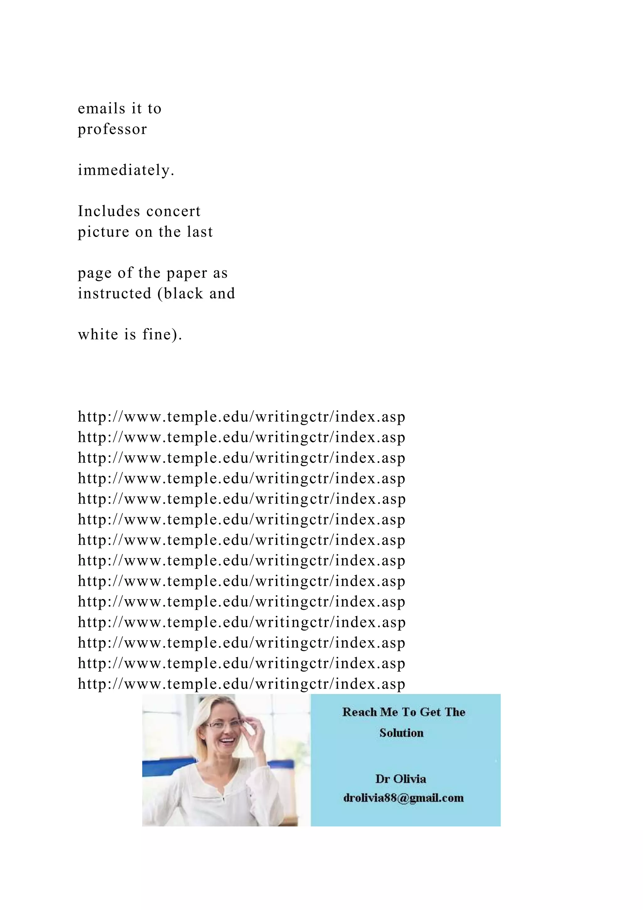 emails it to
professor
immediately.
Includes concert
picture on the last
page of the paper as
instructed (black and
white is fine).
http://www.temple.edu/writingctr/index.asp
http://www.temple.edu/writingctr/index.asp
http://www.temple.edu/writingctr/index.asp
http://www.temple.edu/writingctr/index.asp
http://www.temple.edu/writingctr/index.asp
http://www.temple.edu/writingctr/index.asp
http://www.temple.edu/writingctr/index.asp
http://www.temple.edu/writingctr/index.asp
http://www.temple.edu/writingctr/index.asp
http://www.temple.edu/writingctr/index.asp
http://www.temple.edu/writingctr/index.asp
http://www.temple.edu/writingctr/index.asp
http://www.temple.edu/writingctr/index.asp
http://www.temple.edu/writingctr/index.asp
 