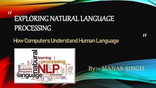 “
”
EXPLORING NATURAL LANGUAGE
PROCESSING
By:- MANAS SINGH
How Computers Understand Human Language
 
