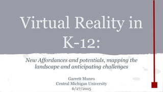 Virtual Reality in
K-12:
New Affordances and potentials, mapping the
landscape and anticipating challenges
Garrett Munro
Central Michigan University
6/27/2015
 