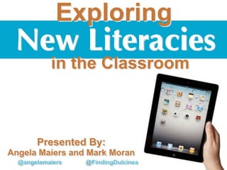 1
New Literacies
Exploring
in the Classroom
Presented By:
Angela Maiers and Mark Moran
@angelamaiers @FindingDulcinea
 
