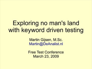 Exploring no man's land
with keyword driven testing
       Martin Gijsen, M.Sc.
       Martin@DeAnalist.nl

       Free Test Conference
          March 23, 2009
 