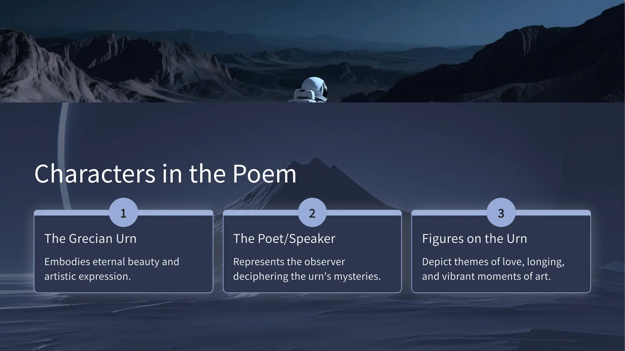 Characters in the Poem
The Grecian Urn
Embodies eternal beauty and
artistic expression.
The Poet/Speaker
Represents the observer
deciphering the urn's mysteries.
Figures on the Urn
Depict themes of love, longing,
and vibrant moments of art.
 