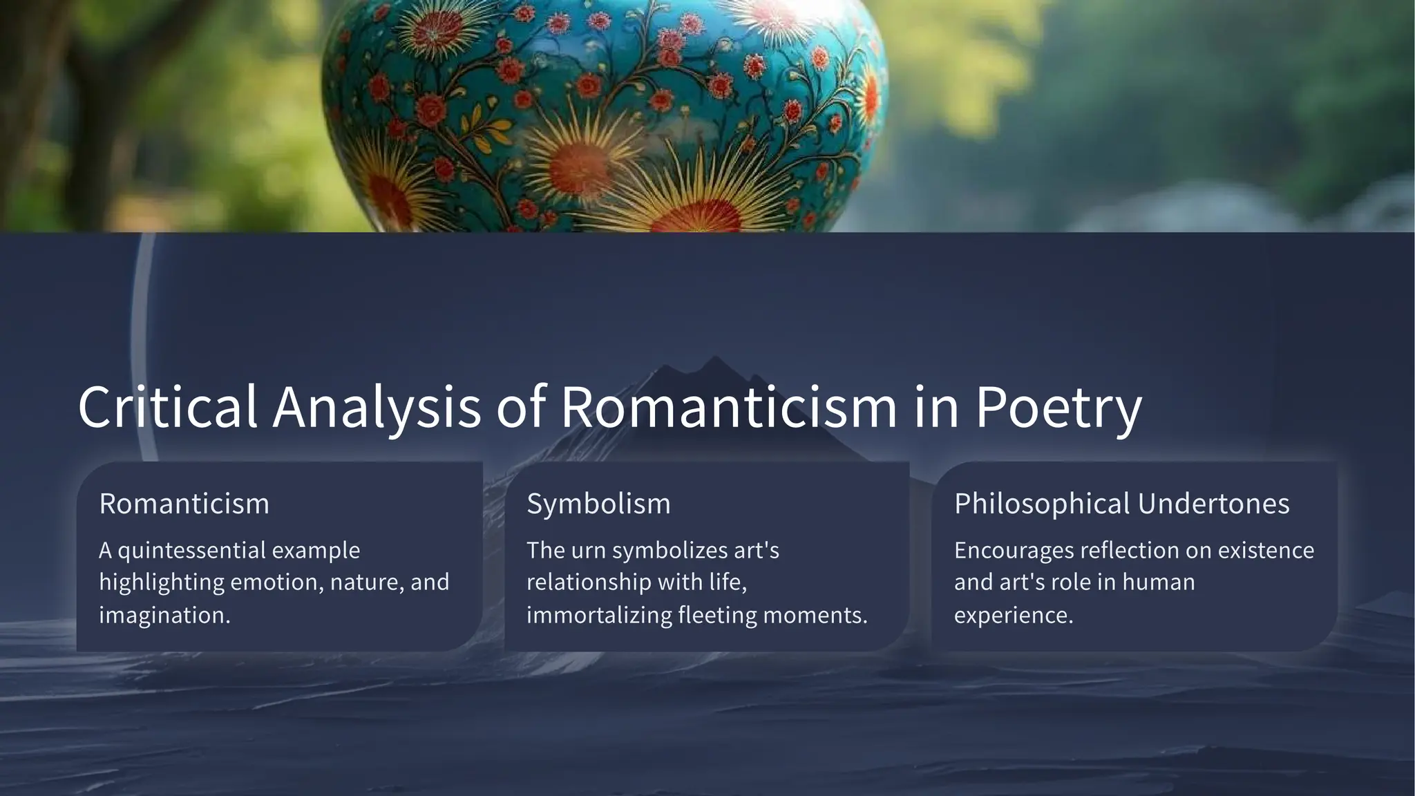 Critical Analysis of Romanticism in Poetry
Romanticism
A quintessential example
highlighting emotion, nature, and
imagination.
Symbolism
The urn symbolizes art's
relationship with life,
immortalizing fleeting moments.
Philosophical Undertones
Encourages reflection on existence
and art's role in human
experience.
 
