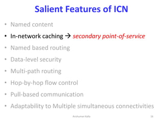 Salient Features of ICN
• Named content
• In-network caching  secondary point-of-service
• Named based routing
• Data-lev...