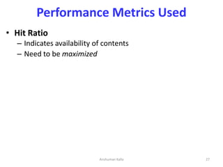 Performance Metrics Used
• Hit Ratio
– Indicates availability of contents
– Need to be maximized
27Anshuman Kalla
 