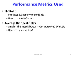 Performance Metrics Used
• Hit Ratio
– Indicates availability of contents
– Need to be maximized
• Average Retrieval Delay...