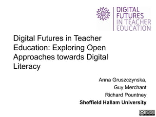 Digital Futures in Teacher
Education: Exploring Open
Approaches towards Digital
Literacy
                          Anna Gruszczynska,
                                Guy Merchant
                             Richard Pountney
                  Sheffield Hallam University
 