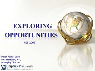 Exploring Opportunities FEB 2009 Pavan Kumar Vijay,  Past President, ICSI, Managing Director 