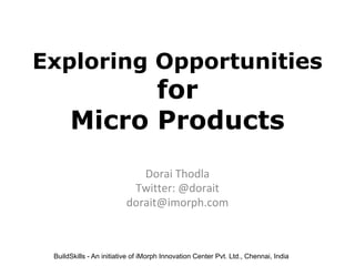 BuildSkills - An initiative of iMorph Innovation Center Pvt. Ltd., Chennai, India
Exploring Opportunities
for
Micro Products
Dorai Thodla
Twitter: @dorait
dorait@imorph.com
 