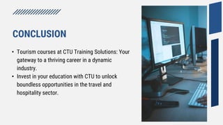 • Tourism courses at CTU Training Solutions: Your
gateway to a thriving career in a dynamic
industry.
• Invest in your education with CTU to unlock
boundless opportunities in the travel and
hospitality sector.
CONCLUSION
 