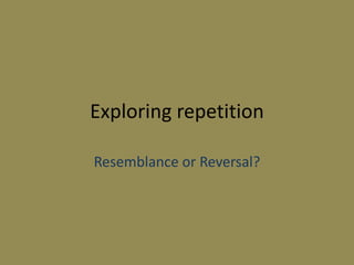 Exploring repetition

Resemblance or Reversal?
 
