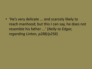 • ‘He’s very delicate ... and scarcely likely to
  reach manhood; but this I can say, he does not
  resemble his father ...’ (Nelly to Edgar,
  regarding Linton, p288/p256)
 