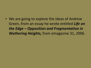 • We are going to explore the ideas of Andrew
  Green, from an essay he wrote entitled Life on
  the Edge – Opposition and Fragmentation in
  Wuthering Heights, from emagazine 31, 2006.
 
