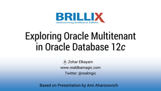 Zohar Elkayam
www.realdbamagic.com
Twitter: @realmgic
Exploring Oracle Multitenant
in Oracle Database 12c
Based on Presentation by Ami Aharonovich
 