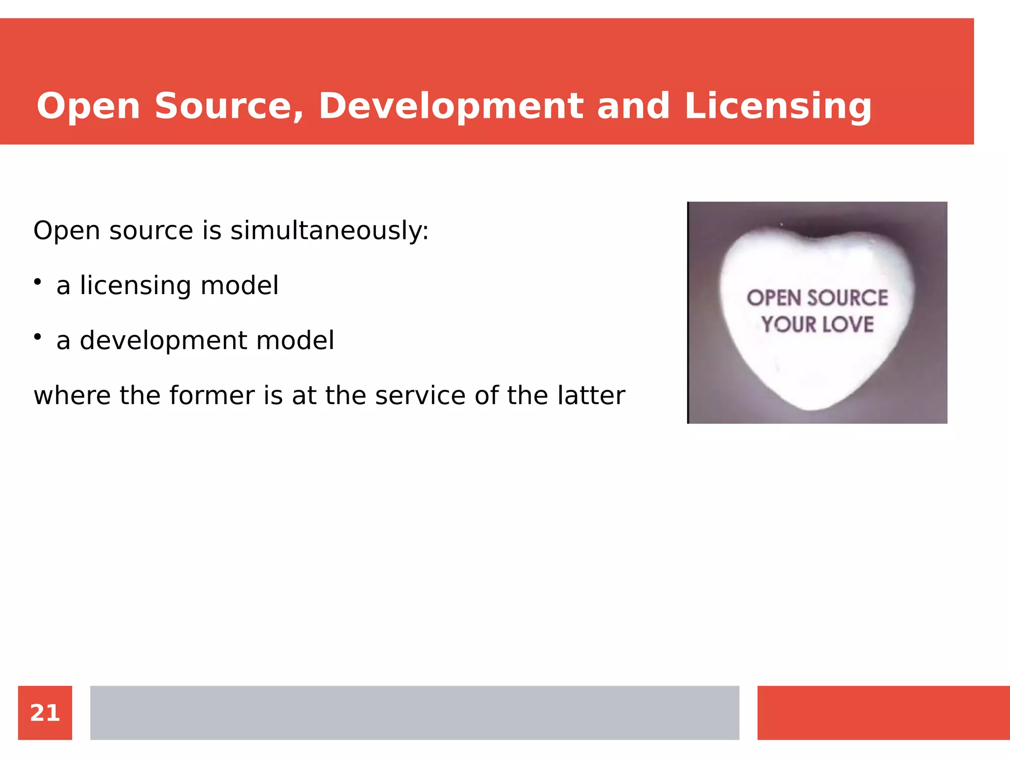 21
Open Source, Development and Licensing
Open source is simultaneously:
• a licensing model
• a development model
where the former is at the service of the latter
 