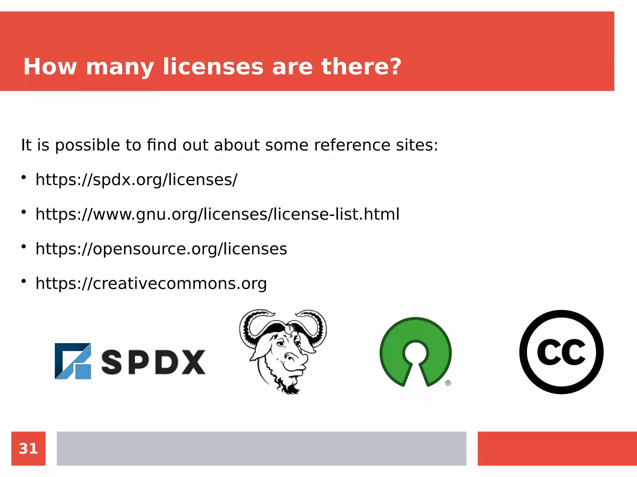 31
How many licenses are there?
It is possible to find out about some reference sites:
• https://spdx.org/licenses/
• https://www.gnu.org/licenses/license-list.html
• https://opensource.org/licenses
• https://creativecommons.org
 