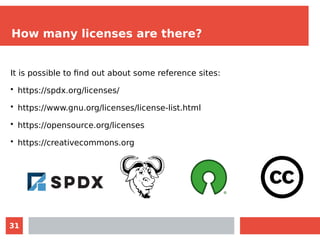 31
How many licenses are there?
It is possible to find out about some reference sites:
• https://spdx.org/licenses/
• https://www.gnu.org/licenses/license-list.html
• https://opensource.org/licenses
• https://creativecommons.org
 