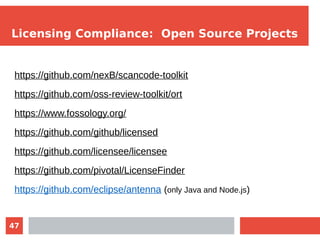 47
Licensing Compliance: Open Source Projects
https://github.com/nexB/scancode-toolkit
https://github.com/oss-review-toolkit/ort
https://www.fossology.org/
https://github.com/github/licensed
https://github.com/licensee/licensee
https://github.com/pivotal/LicenseFinder
https://github.com/eclipse/antenna (only Java and Node.js)
 