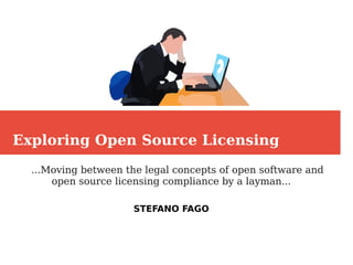 Exploring Open Source Licensing
...Moving between the legal concepts of open software and
open source licensing compliance by a layman...
STEFANO FAGO
 