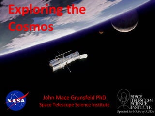 Exploring the  Cosmos John Mace Grunsfeld PhD Space Telescope Science Institute 