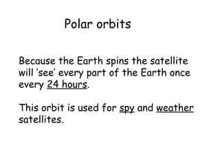 Because the Earth spins the satellite will ‘see’ every part of the Earth once every  24 hours . This orbit is used for  spy  and  weather  satellites. Polar orbits 