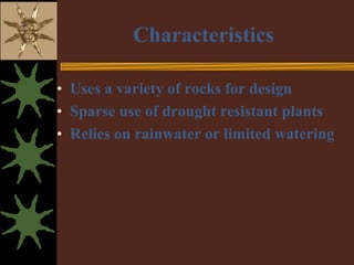Characteristics

• Uses a variety of rocks for design
• Sparse use of drought resistant plants
• Relies on rainwater or limited watering
 