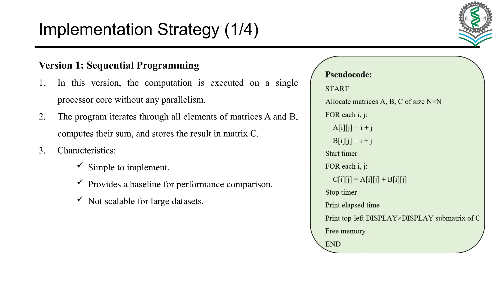 Implementation Strategy (1/4) Version 1: Sequential Programming 1. In this version, the computation is executed on a single processor core without any parallelism. 2. The program iterates through all elements of matrices A and B, computes their sum, and stores the result in matrix C. 3. Characteristics:  Simple to implement.  Provides a baseline for performance comparison.  Not scalable for large datasets. 