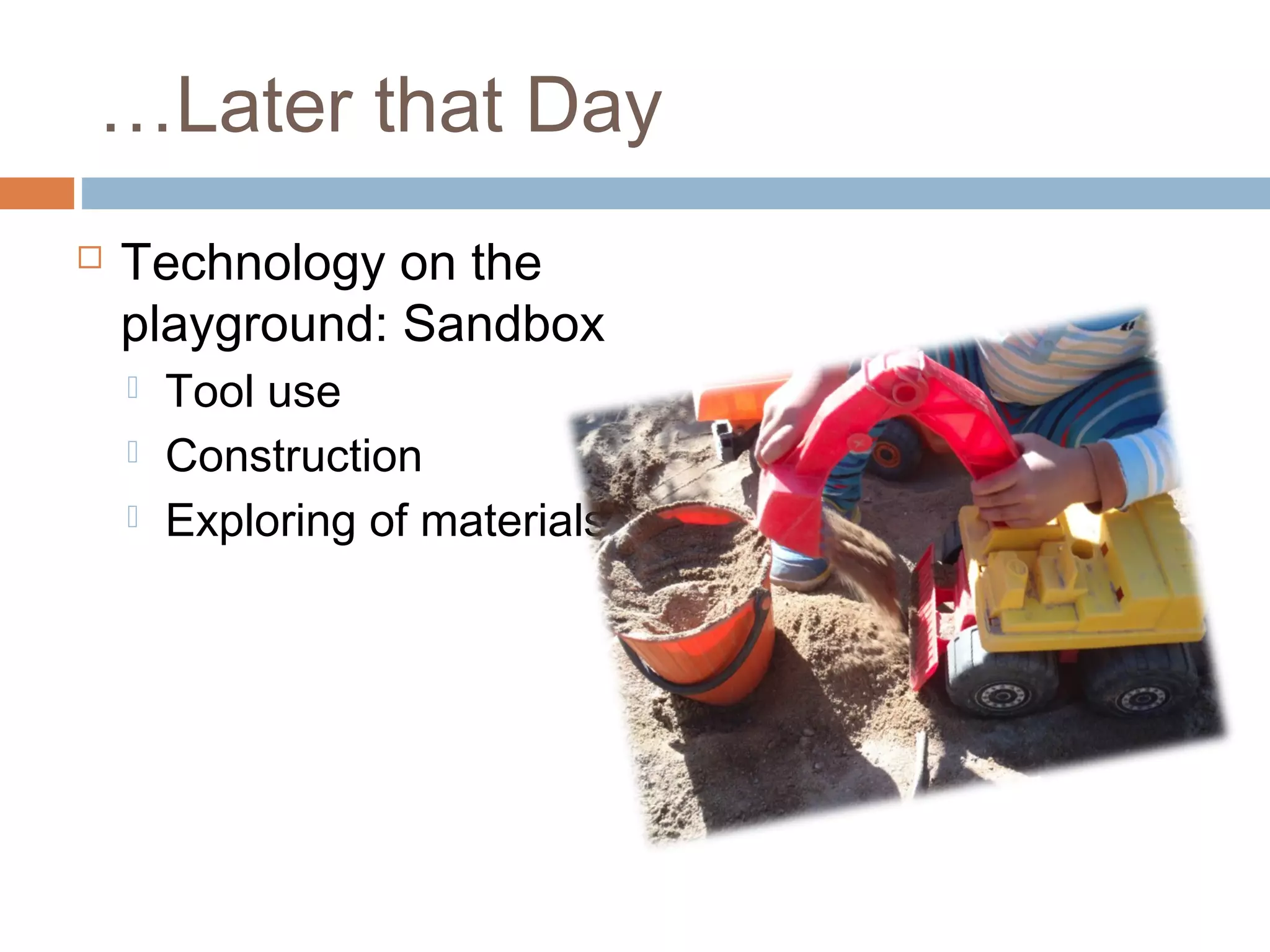 …Later that Day
 Technology on the
playground: Sandbox
 Tool use
 Construction
 Exploring of materials
 