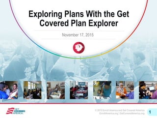 © 2015 Enroll America and Get Covered America
EnrollAmerica.org | GetCoveredAmerica.org 1
Exploring Plans With the Get
Covered Plan Explorer
November 17, 2015
 