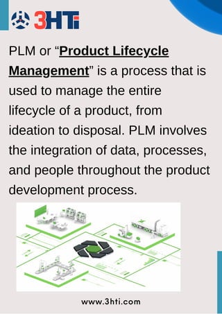 PLM or “Product Lifecycle
Management” is a process that is
used to manage the entire
lifecycle of a product, from
ideation to disposal. PLM involves
the integration of data, processes,
and people throughout the product
development process.
www.3hti.com
 