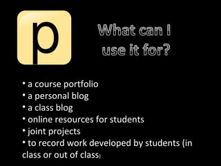 • a course portfolio
• a personal blog
• a class blog
• online resources for students
• joint projects
• to record work developed by students (in
class or out of class)
 