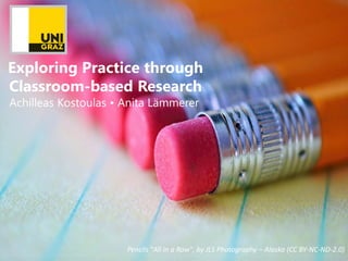 Exploring Practice through
Classroom-based Research
Achilleas Kostoulas • Anita Lämmerer
Pencils "All in a Row", by JLS Photography – Alaska (CC BY-NC-ND-2.0)
 