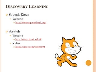 DISCOVERY LEARNING
 Squeak Etoys
 Website
 http://www.squeakland.org/
 Scratch
 Website
 http://scratch.mit.edu/#
 Video
 http://vimeo.com/65583694
 
