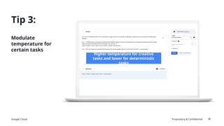 Google Cloud Proprietary & Confidential
Tip 3:
38
Modulate
temperature for
certain tasks
Higher temperature for creative
tasks and lower for deterministic
tasks
 