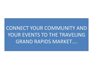 CONNECT YOUR COMMUNITY AND
 YOUR EVENTS TO THE TRAVELING
   GRAND RAPIDS MARKET….
 
