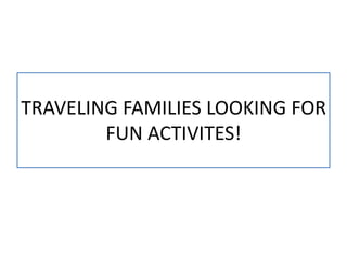 TRAVELING FAMILIES LOOKING FOR
        FUN ACTIVITES!
 