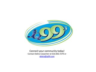 Connect your community today!
Contact Debra Carpenter at 616.836.7279 or
            debra@jq99.com
 