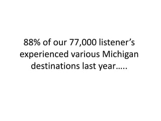 88% of our 77,000 listener’s
experienced various Michigan
  destinations last year…..
 