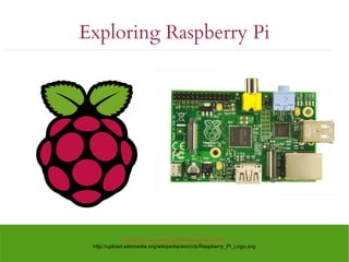 Exploring Raspberry Pi
http://elinux.org/images/f/f4/RaspiFront.JPG
http://upload.wikimedia.org/wikipedia/en/c/cb/Raspberry_Pi_Logo.svg
 