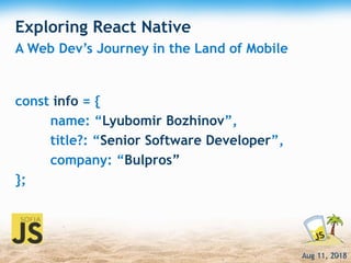 Aug 11, 2018
Exploring React Native
const info = {
name: “Lyubomir Bozhinov”,
title?: “Senior Software Developer”,
company: “Bulpros”
};
A Web Dev’s Journey in the Land of Mobile
 
