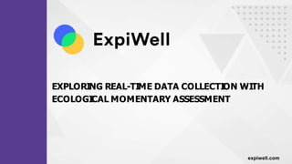 EXPLORING REAL-TIME DATA COLLECTION WITH
ECOLOGICAL MOMENTARY ASSESSMENT
expiwell.com
 