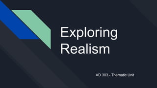 Exploring
Realism
AD 303 - Thematic Unit
 