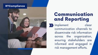 Implement clear
communication channels to
disseminate risk information
across the organization,
ensuring stakeholders are
informed and engaged in
risk management efforts.
Communication
and Reporting
5
RTCompliance