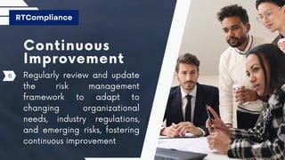Continuous
Improvement
Regularly review and update
the risk management
framework to adapt to
changing organizational
needs, industry regulations,
and emerging risks, fostering
continuous improvement
RTCompliance
6