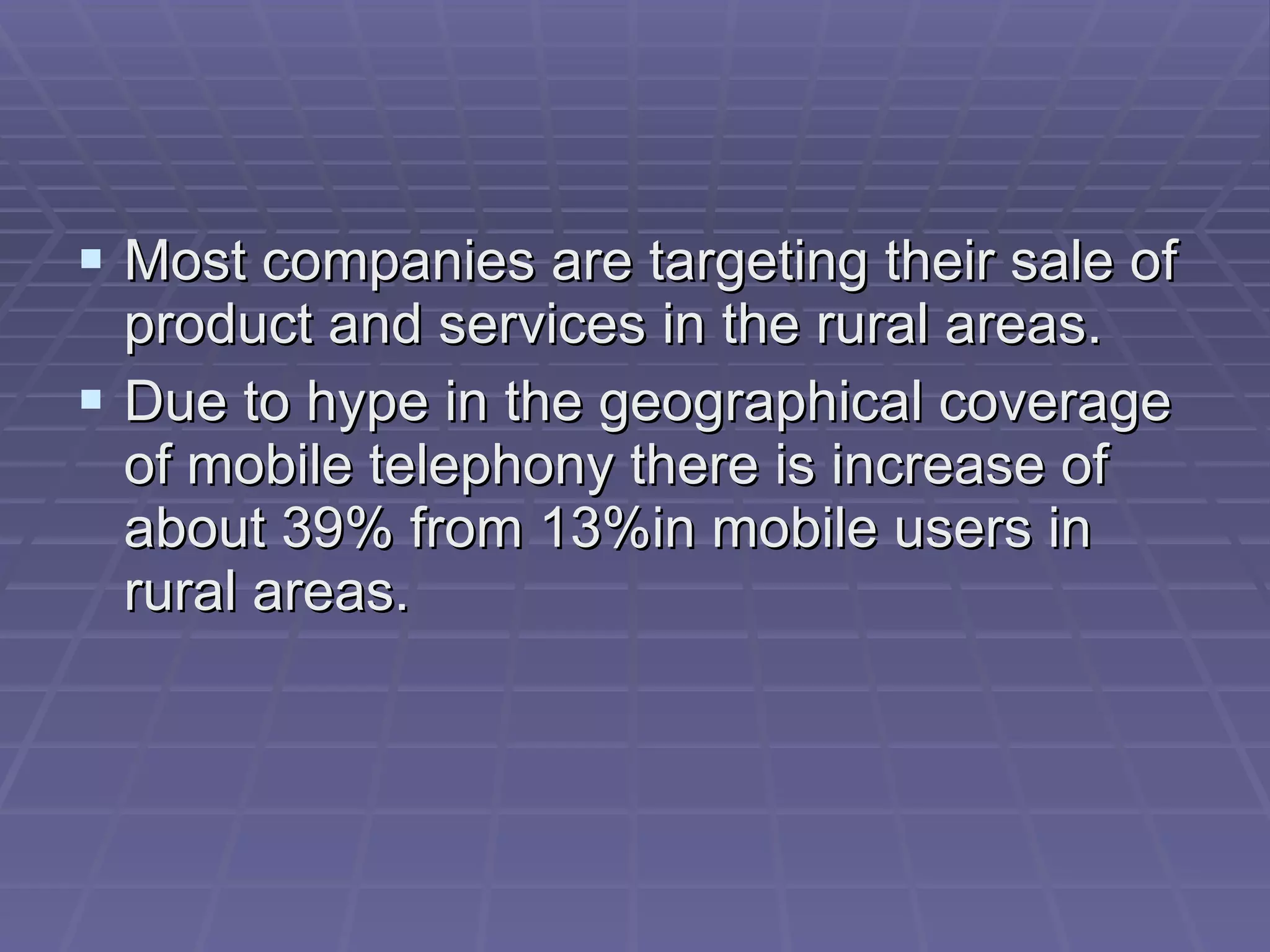 Most companies are targeting their sale of product and services in the rural areas. Due to hype in the geographical coverage of mobile telephony there is increase of about 39% from 13%in mobile users in rural areas.  