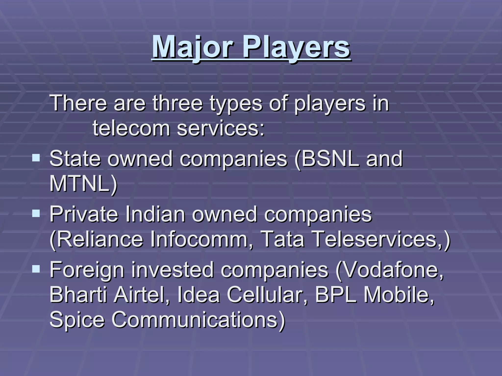 Major Players There are three types of players in  telecom services: State owned companies (BSNL and MTNL) Private Indian owned companies (Reliance Infocomm, Tata Teleservices,) Foreign invested companies (Vodafone, Bharti Airtel, Idea Cellular, BPL Mobile, Spice Communications) 